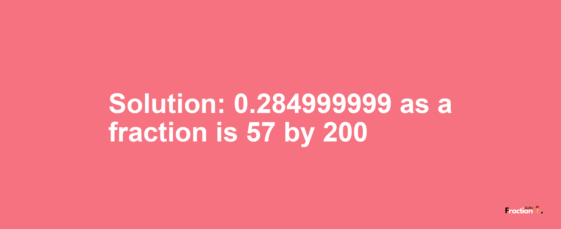 Solution:0.284999999 as a fraction is 57/200